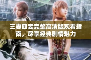 三妻四妾完整高清版观看指南，尽享经典剧情魅力