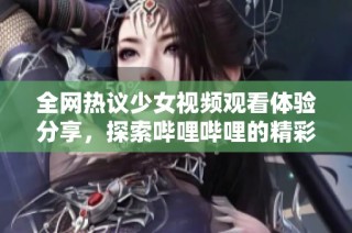 全网热议少女视频观看体验分享，探索哔哩哔哩的精彩内容
