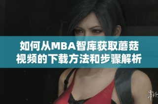 如何从MBA智库获取蘑菇视频的下载方法和步骤解析