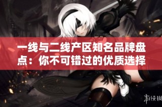 一线与二线产区知名品牌盘点：你不可错过的优质选择