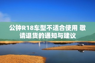 公钟R18车型不适合使用 敬请退货的通知与建议