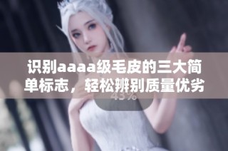 识别aaaa级毛皮的三大简单标志，轻松辨别质量优劣