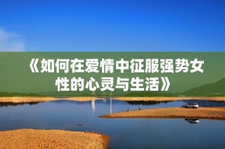 《如何在爱情中征服强势女性的心灵与生活》