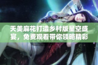 天美麻花打造乡村版星空盛宴，免费观看带你领略精彩内容