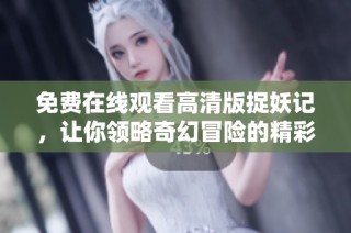 免费在线观看高清版捉妖记，让你领略奇幻冒险的精彩故事