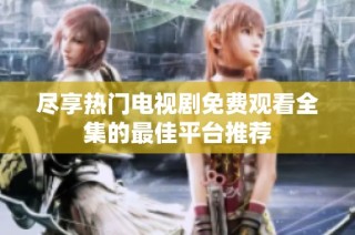 尽享热门电视剧免费观看全集的最佳平台推荐
