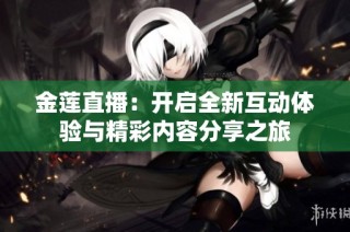金莲直播：开启全新互动体验与精彩内容分享之旅