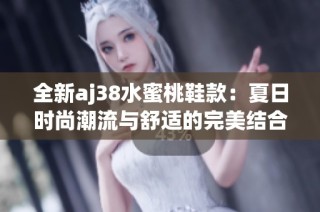 全新aj38水蜜桃鞋款：夏日时尚潮流与舒适的完美结合