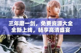 三年磨一剑，免费资源大全全新上线，畅享高清盛宴