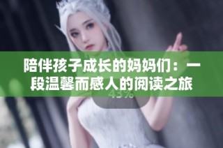 陪伴孩子成长的妈妈们：一段温馨而感人的阅读之旅
