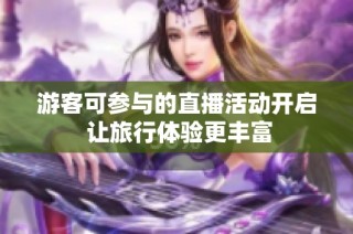 游客可参与的直播活动开启 让旅行体验更丰富