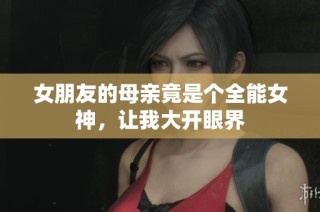 女朋友的母亲竟是个全能女神，让我大开眼界