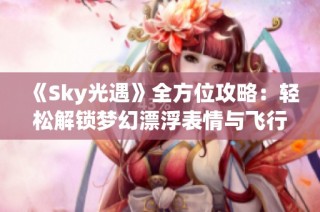 《Sky光遇》全方位攻略：轻松解锁梦幻漂浮表情与飞行姿态之秘