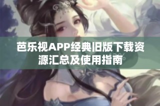 芭乐视APP经典旧版下载资源汇总及使用指南