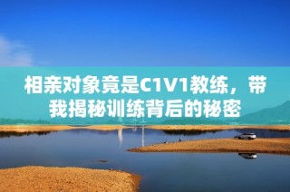 相亲对象竟是C1V1教练，带我揭秘训练背后的秘密