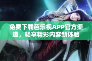 免费下载芭乐视APP官方渠道，畅享精彩内容新体验