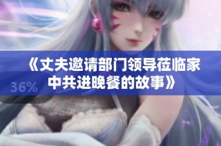 《丈夫邀请部门领导莅临家中共进晚餐的故事》