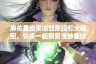 麻花星空果冻创意视频大揭密，快来一起探索奇妙趣味吧！