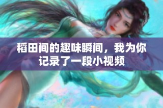 稻田间的趣味瞬间，我为你记录了一段小视频