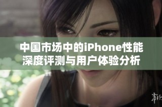 中国市场中的iPhone性能深度评测与用户体验分析