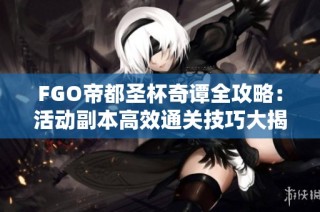FGO帝都圣杯奇谭全攻略：活动副本高效通关技巧大揭秘