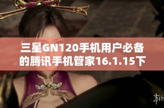 三星GN120手机用户必备的腾讯手机管家16.1.15下载指南