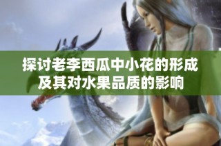 探讨老李西瓜中小花的形成及其对水果品质的影响