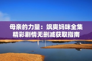 母亲的力量：飒爽妈咪全集精彩剧情无删减获取指南