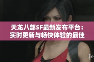 天龙八部SF最新发布平台：实时更新与畅快体验的最佳推荐