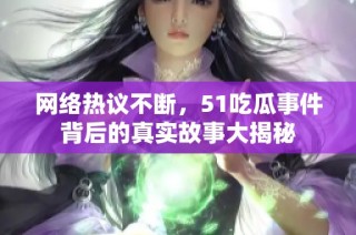 网络热议不断，51吃瓜事件背后的真实故事大揭秘