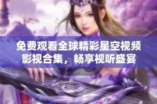 免费观看全球精彩星空视频影视合集，畅享视听盛宴