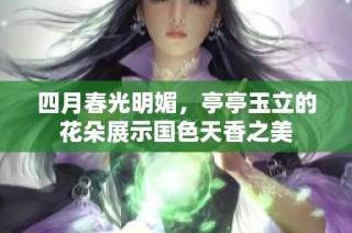 四月春光明媚，亭亭玉立的花朵展示国色天香之美
