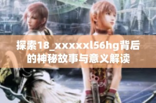 探索18_xxxxxl56hg背后的神秘故事与意义解读