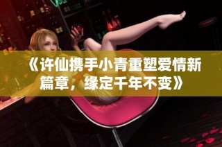 《许仙携手小青重塑爱情新篇章，缘定千年不变》