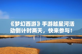《梦幻西游》手游越星河活动倒计时两天，快来参与！