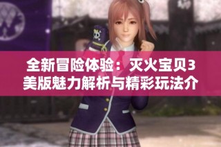 全新冒险体验：灭火宝贝3美版魅力解析与精彩玩法介绍