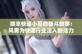 顺丰快递小哥的奋斗故事：风男为快递行业注入新活力