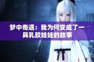 梦中奇遇：我为何变成了一具乳胶娃娃的故事