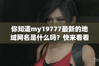 你知道my19777最新的地域网名是什么吗？快来看看吧！
