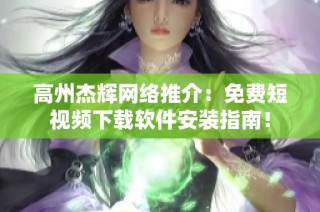 高州杰辉网络推介：免费短视频下载软件安装指南！