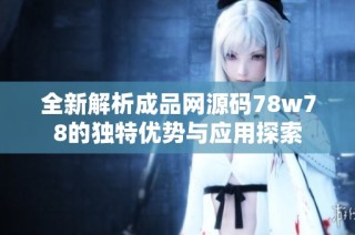 全新解析成品网源码78w78的独特优势与应用探索
