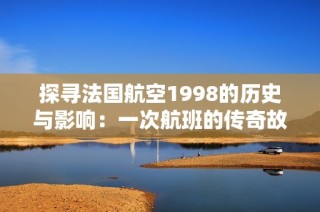 探寻法国航空1998的历史与影响：一次航班的传奇故事