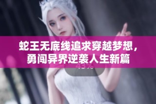 蛇王无底线追求穿越梦想，勇闯异界逆袭人生新篇