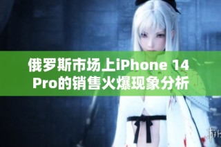 俄罗斯市场上iPhone 14 Pro的销售火爆现象分析
