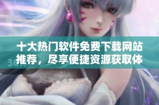 十大热门软件免费下载网站推荐，尽享便捷资源获取体验