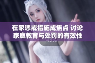 在家惩戒措施成焦点 讨论家庭教育与处罚的有效性