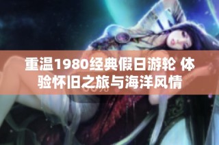 重温1980经典假日游轮 体验怀旧之旅与海洋风情