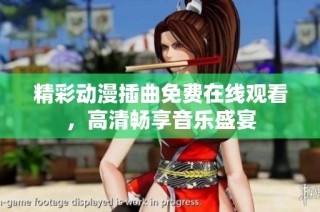 精彩动漫插曲免费在线观看，高清畅享音乐盛宴