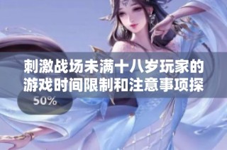 刺激战场未满十八岁玩家的游戏时间限制和注意事项探讨