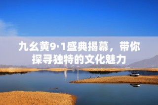 九幺黄9·1盛典揭幕，带你探寻独特的文化魅力